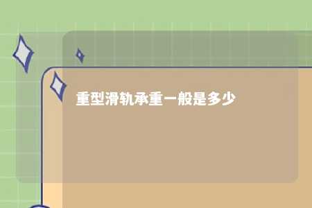 重型滑轨承重一般是多少 